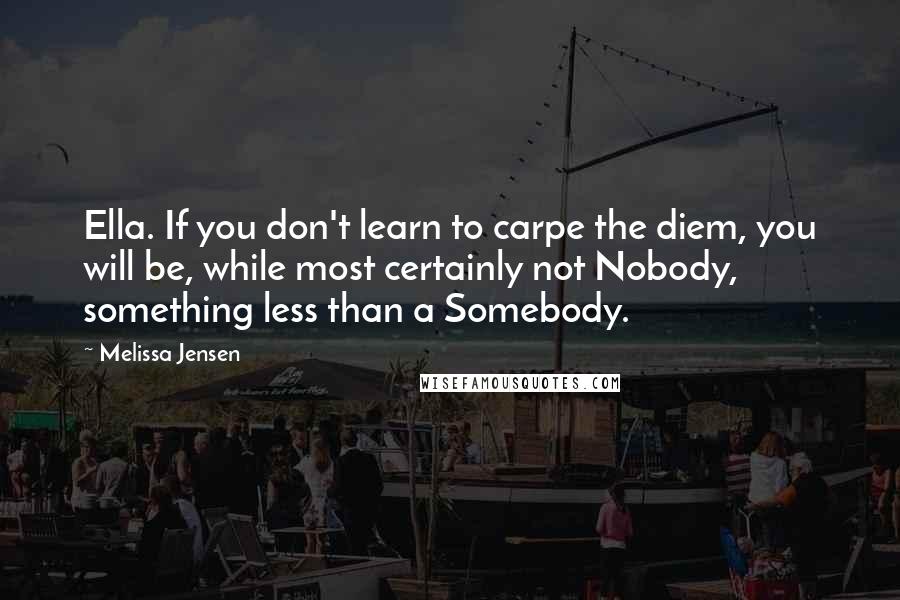 Melissa Jensen Quotes: Ella. If you don't learn to carpe the diem, you will be, while most certainly not Nobody, something less than a Somebody.