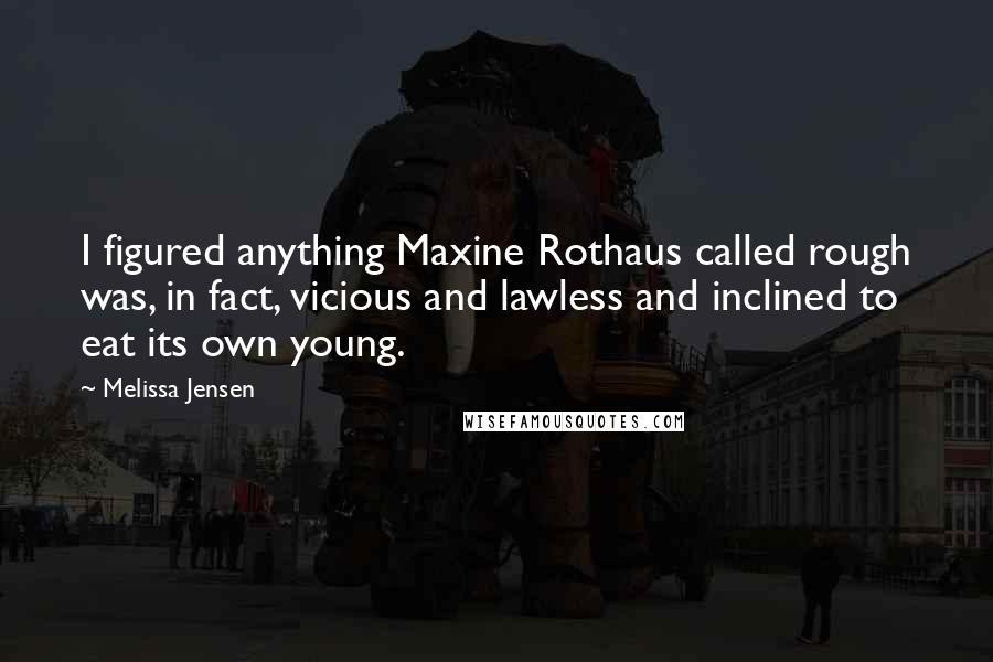 Melissa Jensen Quotes: I figured anything Maxine Rothaus called rough was, in fact, vicious and lawless and inclined to eat its own young.