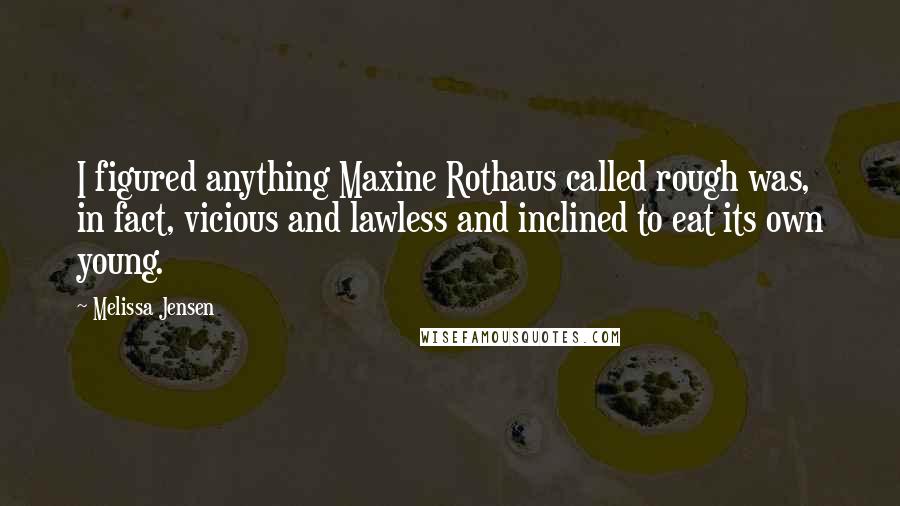 Melissa Jensen Quotes: I figured anything Maxine Rothaus called rough was, in fact, vicious and lawless and inclined to eat its own young.
