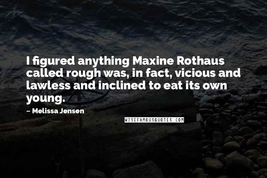 Melissa Jensen Quotes: I figured anything Maxine Rothaus called rough was, in fact, vicious and lawless and inclined to eat its own young.