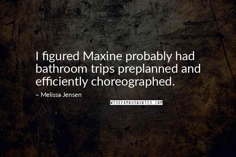 Melissa Jensen Quotes: I figured Maxine probably had bathroom trips preplanned and efficiently choreographed.