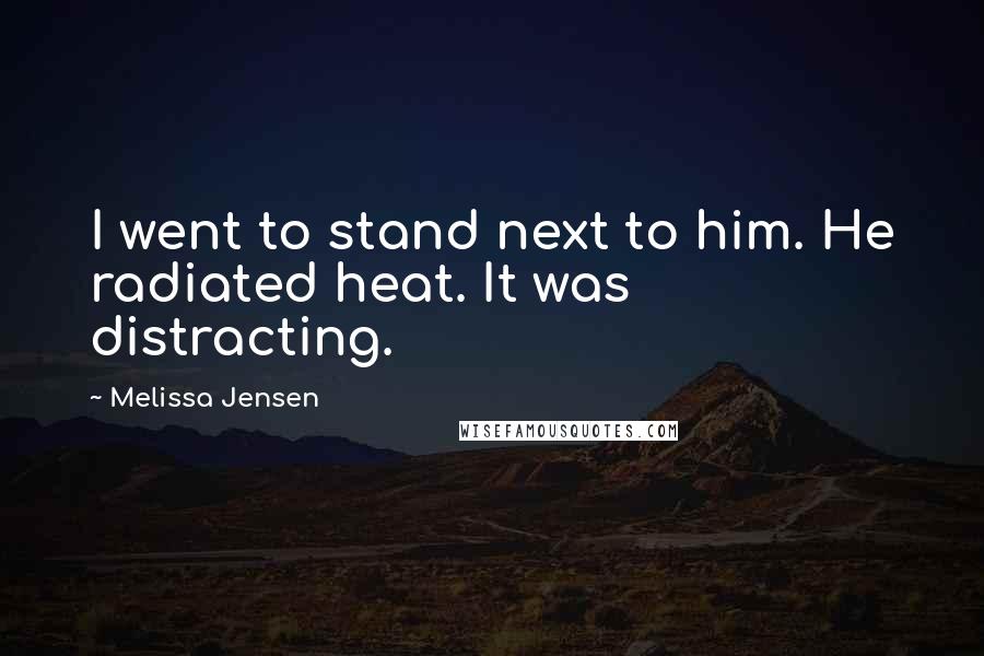 Melissa Jensen Quotes: I went to stand next to him. He radiated heat. It was distracting.