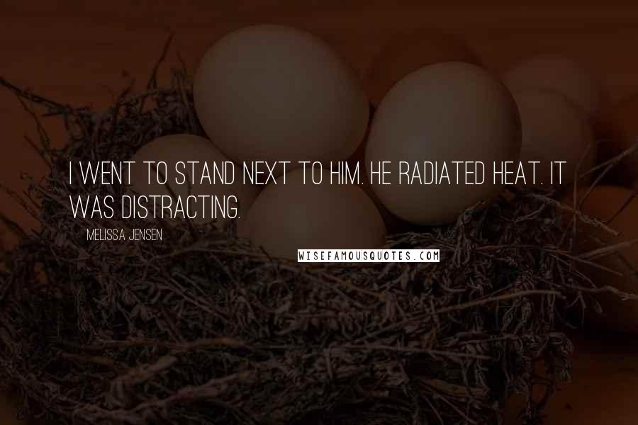 Melissa Jensen Quotes: I went to stand next to him. He radiated heat. It was distracting.