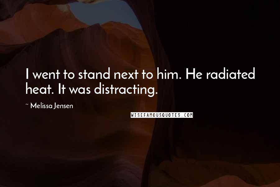 Melissa Jensen Quotes: I went to stand next to him. He radiated heat. It was distracting.