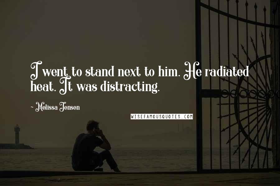 Melissa Jensen Quotes: I went to stand next to him. He radiated heat. It was distracting.