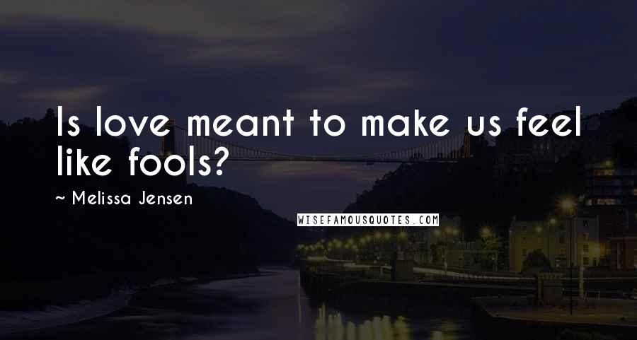 Melissa Jensen Quotes: Is love meant to make us feel like fools?