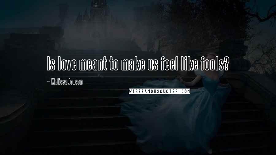 Melissa Jensen Quotes: Is love meant to make us feel like fools?