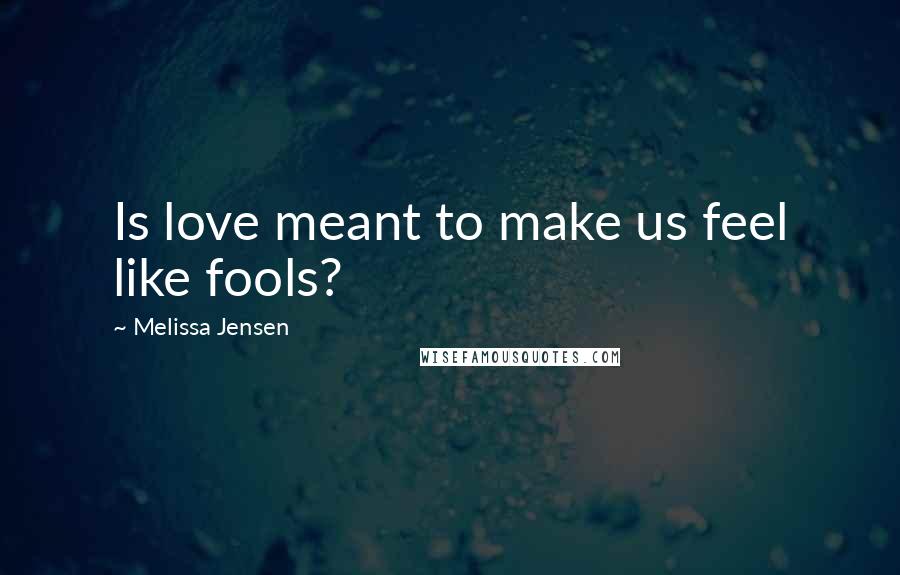 Melissa Jensen Quotes: Is love meant to make us feel like fools?