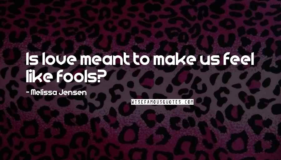 Melissa Jensen Quotes: Is love meant to make us feel like fools?