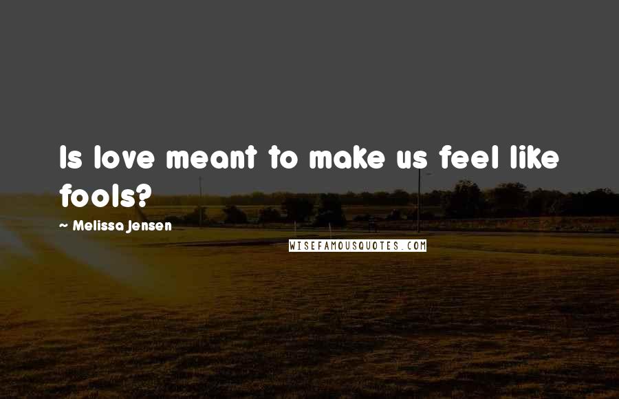 Melissa Jensen Quotes: Is love meant to make us feel like fools?
