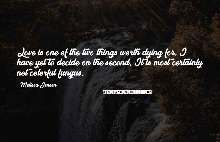 Melissa Jensen Quotes: Love is one of the two things worth dying for. I have yet to decide on the second. It is most certainly not colorful fungus.