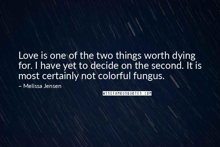 Melissa Jensen Quotes: Love is one of the two things worth dying for. I have yet to decide on the second. It is most certainly not colorful fungus.