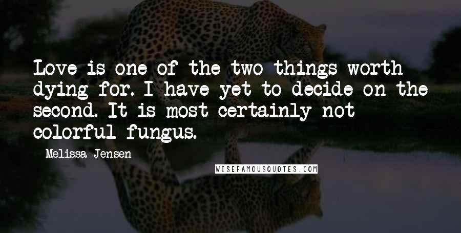 Melissa Jensen Quotes: Love is one of the two things worth dying for. I have yet to decide on the second. It is most certainly not colorful fungus.