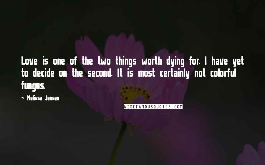 Melissa Jensen Quotes: Love is one of the two things worth dying for. I have yet to decide on the second. It is most certainly not colorful fungus.