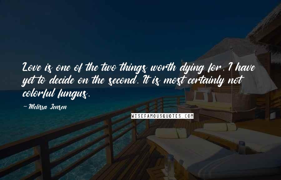 Melissa Jensen Quotes: Love is one of the two things worth dying for. I have yet to decide on the second. It is most certainly not colorful fungus.