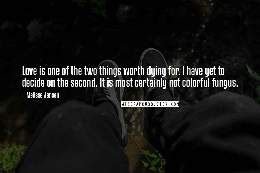 Melissa Jensen Quotes: Love is one of the two things worth dying for. I have yet to decide on the second. It is most certainly not colorful fungus.