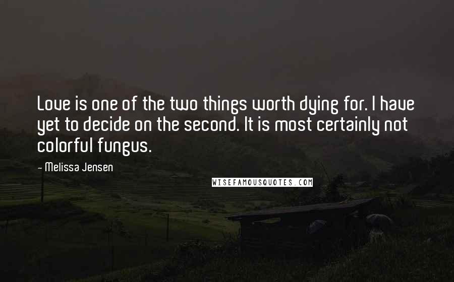 Melissa Jensen Quotes: Love is one of the two things worth dying for. I have yet to decide on the second. It is most certainly not colorful fungus.