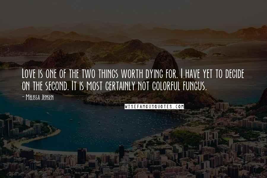 Melissa Jensen Quotes: Love is one of the two things worth dying for. I have yet to decide on the second. It is most certainly not colorful fungus.