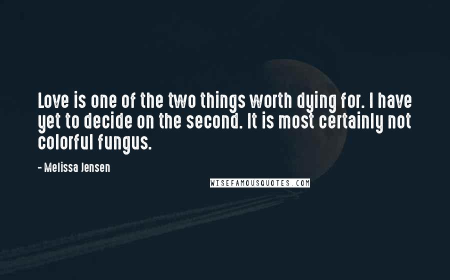 Melissa Jensen Quotes: Love is one of the two things worth dying for. I have yet to decide on the second. It is most certainly not colorful fungus.