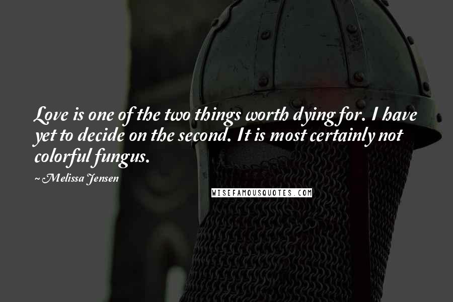 Melissa Jensen Quotes: Love is one of the two things worth dying for. I have yet to decide on the second. It is most certainly not colorful fungus.