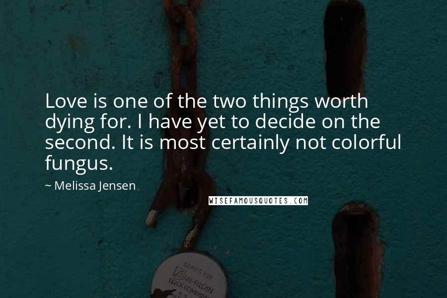 Melissa Jensen Quotes: Love is one of the two things worth dying for. I have yet to decide on the second. It is most certainly not colorful fungus.