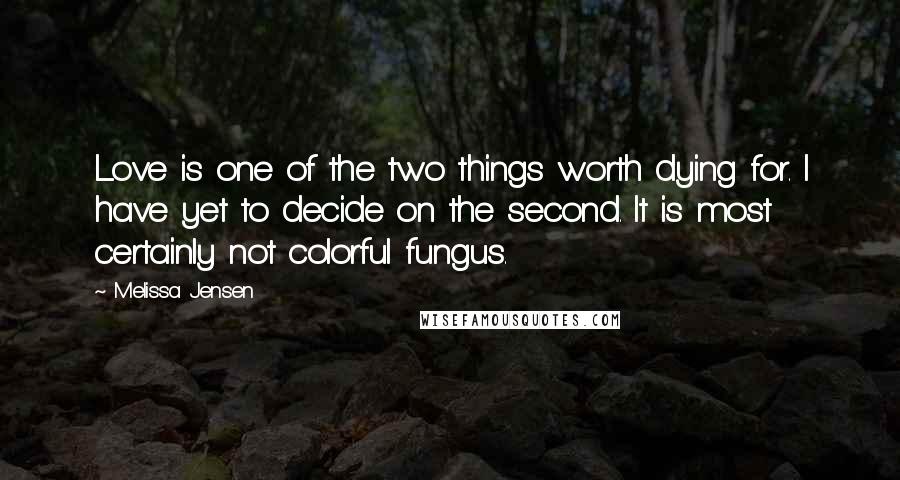 Melissa Jensen Quotes: Love is one of the two things worth dying for. I have yet to decide on the second. It is most certainly not colorful fungus.