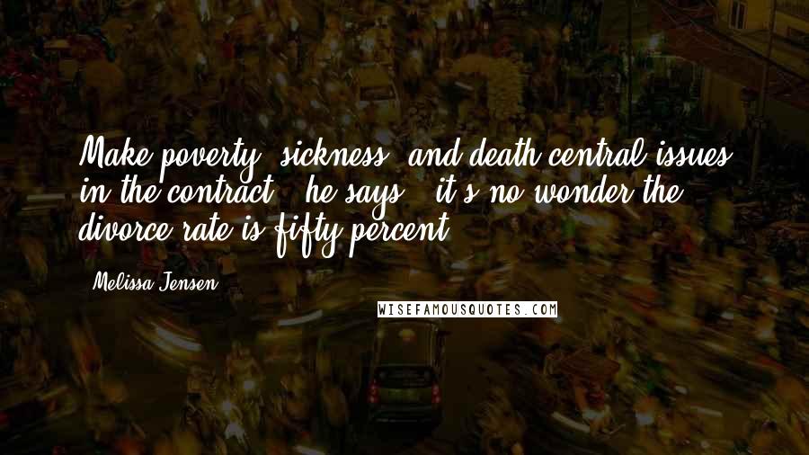 Melissa Jensen Quotes: Make poverty, sickness, and death central issues in the contract," he says, "it's no wonder the divorce rate is fifty percent.
