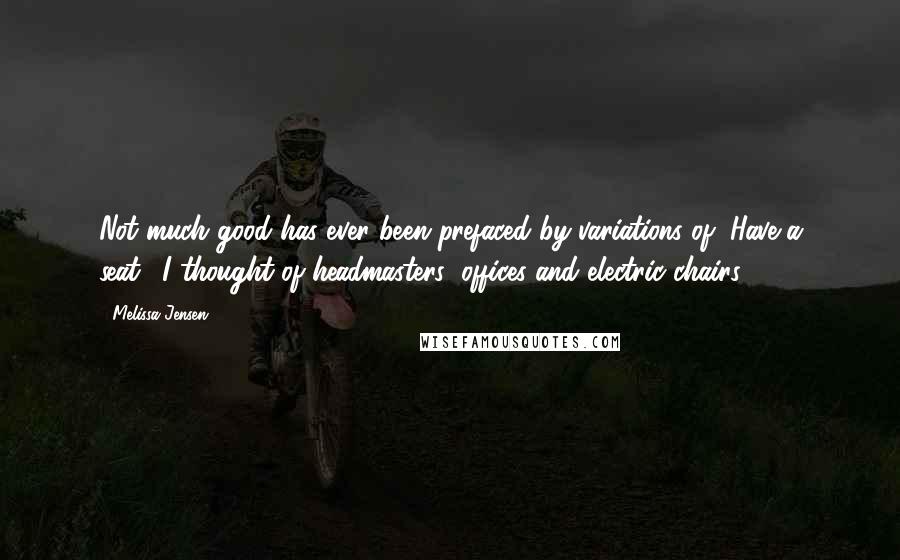 Melissa Jensen Quotes: Not much good has ever been prefaced by variations of "Have a seat." I thought of headmasters' offices and electric chairs.