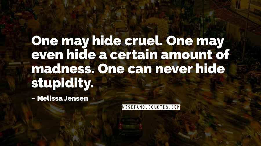 Melissa Jensen Quotes: One may hide cruel. One may even hide a certain amount of madness. One can never hide stupidity.