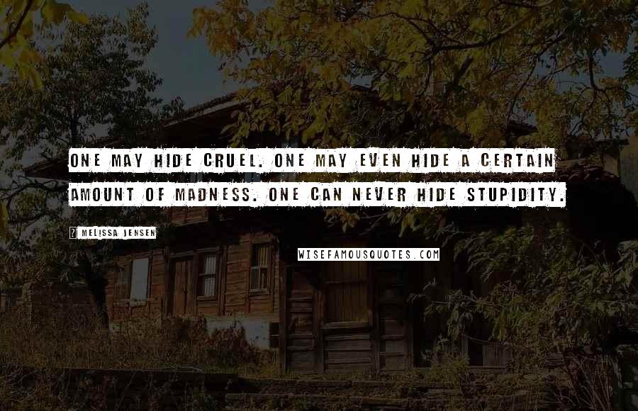 Melissa Jensen Quotes: One may hide cruel. One may even hide a certain amount of madness. One can never hide stupidity.