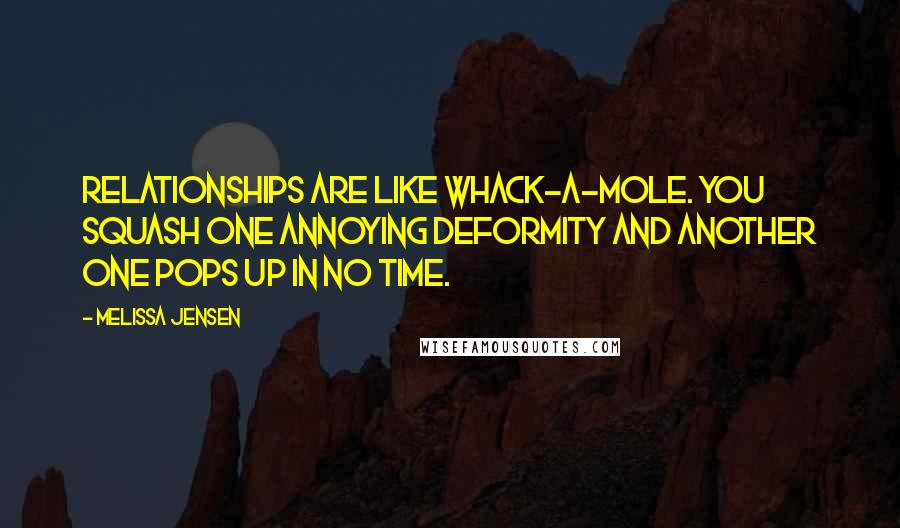 Melissa Jensen Quotes: Relationships are like Whack-a-Mole. You squash one annoying deformity and another one pops up in no time.