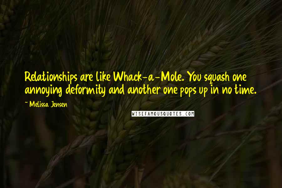 Melissa Jensen Quotes: Relationships are like Whack-a-Mole. You squash one annoying deformity and another one pops up in no time.
