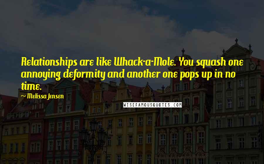 Melissa Jensen Quotes: Relationships are like Whack-a-Mole. You squash one annoying deformity and another one pops up in no time.