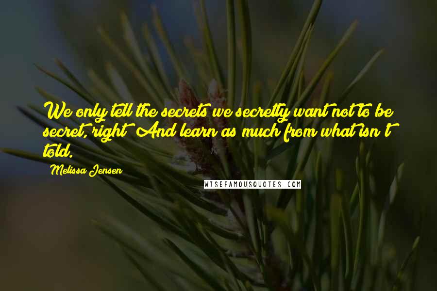 Melissa Jensen Quotes: We only tell the secrets we secretly want not to be secret, right? And learn as much from what isn't told.