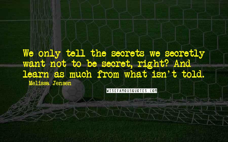 Melissa Jensen Quotes: We only tell the secrets we secretly want not to be secret, right? And learn as much from what isn't told.