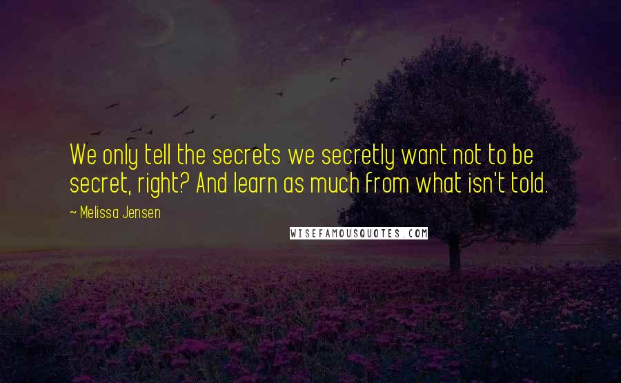 Melissa Jensen Quotes: We only tell the secrets we secretly want not to be secret, right? And learn as much from what isn't told.
