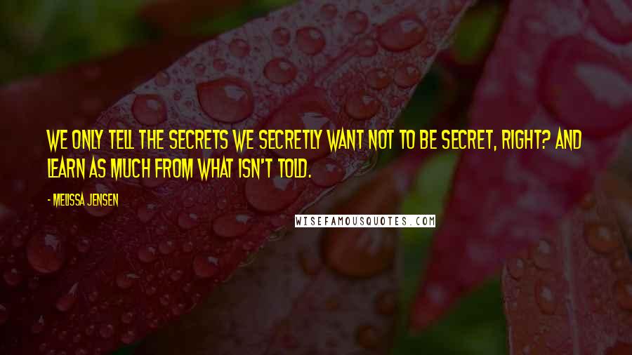 Melissa Jensen Quotes: We only tell the secrets we secretly want not to be secret, right? And learn as much from what isn't told.