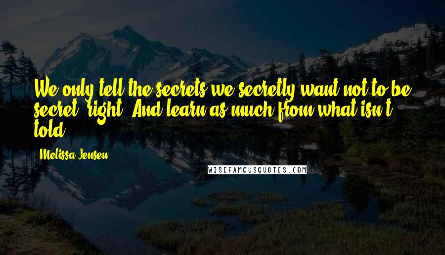 Melissa Jensen Quotes: We only tell the secrets we secretly want not to be secret, right? And learn as much from what isn't told.