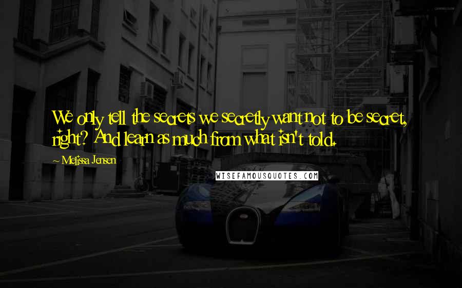 Melissa Jensen Quotes: We only tell the secrets we secretly want not to be secret, right? And learn as much from what isn't told.