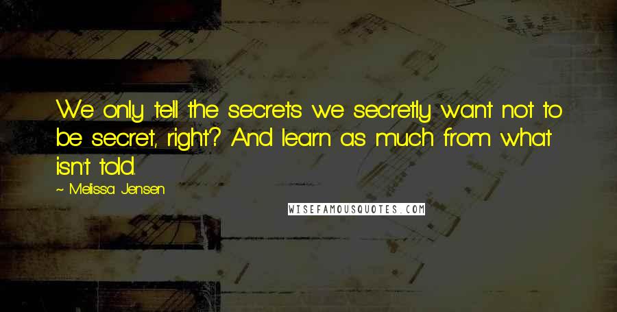 Melissa Jensen Quotes: We only tell the secrets we secretly want not to be secret, right? And learn as much from what isn't told.