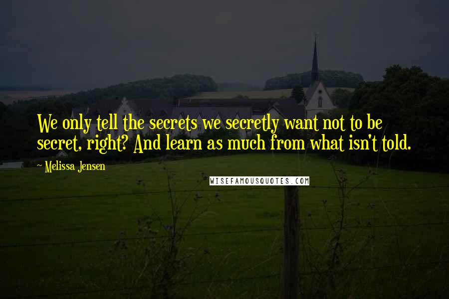 Melissa Jensen Quotes: We only tell the secrets we secretly want not to be secret, right? And learn as much from what isn't told.