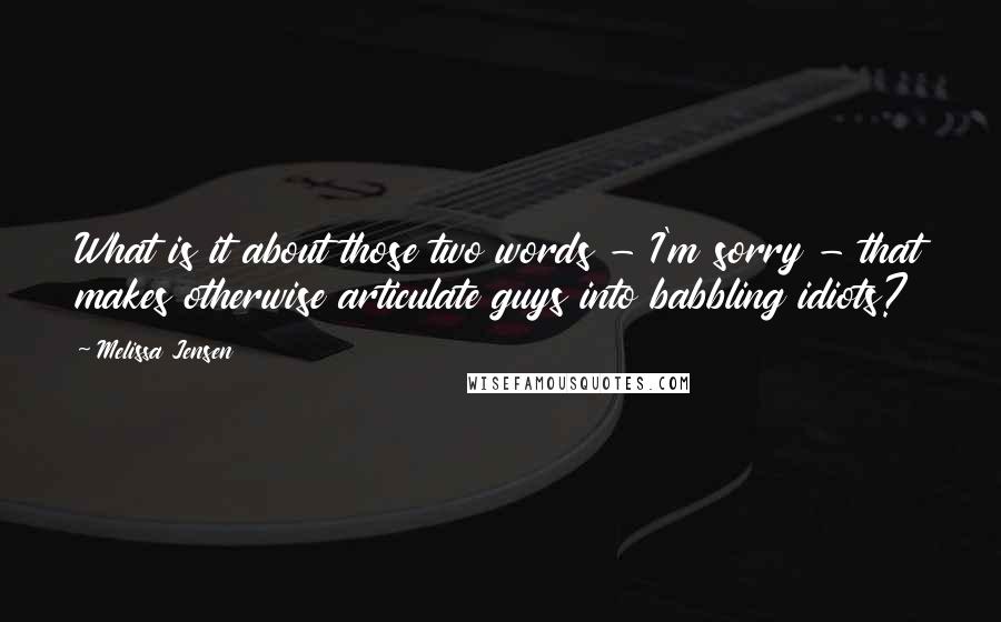 Melissa Jensen Quotes: What is it about those two words - I'm sorry - that makes otherwise articulate guys into babbling idiots?