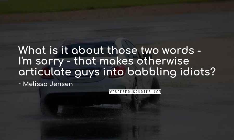 Melissa Jensen Quotes: What is it about those two words - I'm sorry - that makes otherwise articulate guys into babbling idiots?