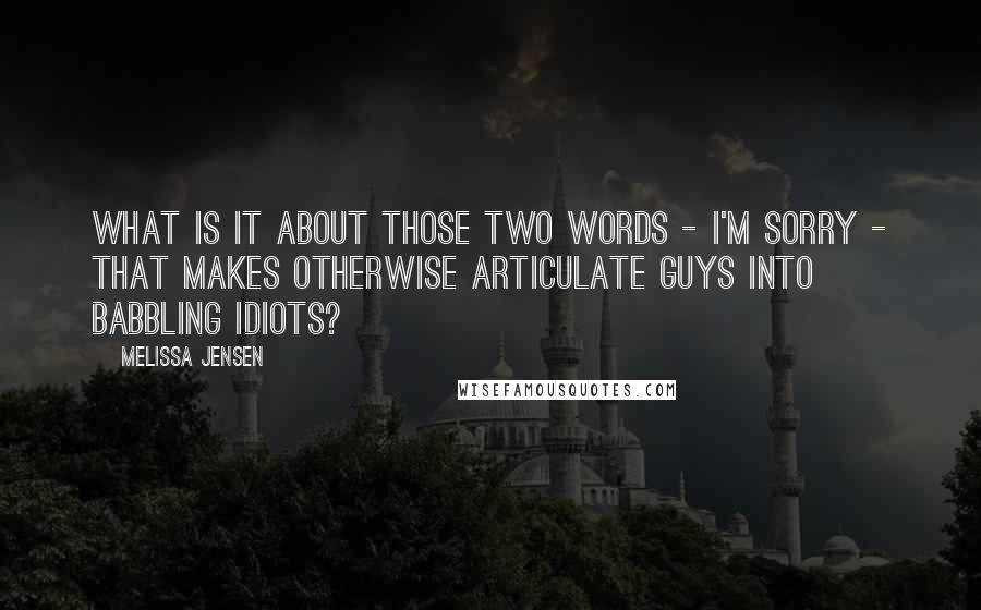 Melissa Jensen Quotes: What is it about those two words - I'm sorry - that makes otherwise articulate guys into babbling idiots?