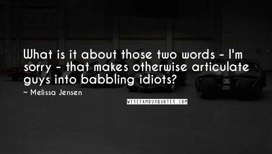 Melissa Jensen Quotes: What is it about those two words - I'm sorry - that makes otherwise articulate guys into babbling idiots?