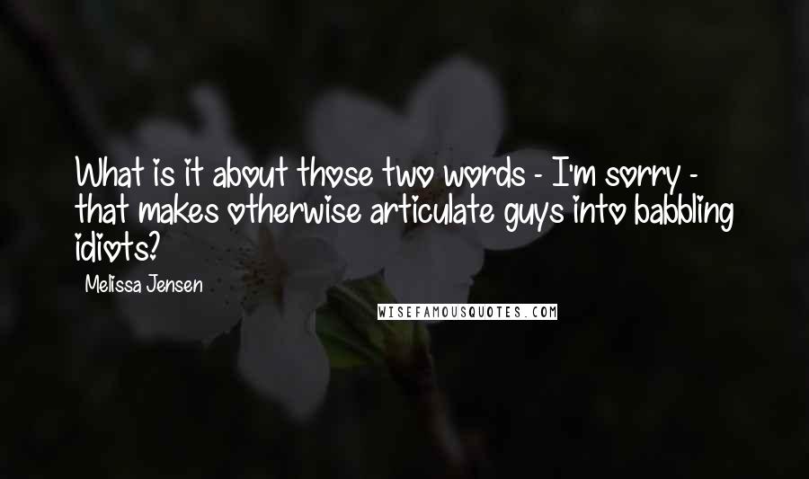 Melissa Jensen Quotes: What is it about those two words - I'm sorry - that makes otherwise articulate guys into babbling idiots?