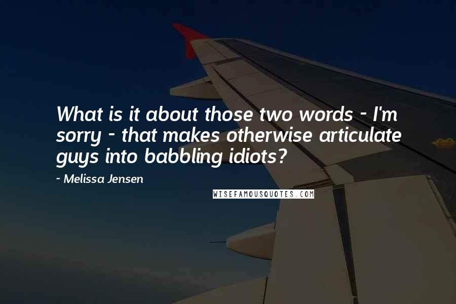 Melissa Jensen Quotes: What is it about those two words - I'm sorry - that makes otherwise articulate guys into babbling idiots?