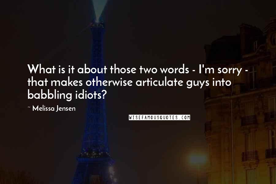 Melissa Jensen Quotes: What is it about those two words - I'm sorry - that makes otherwise articulate guys into babbling idiots?