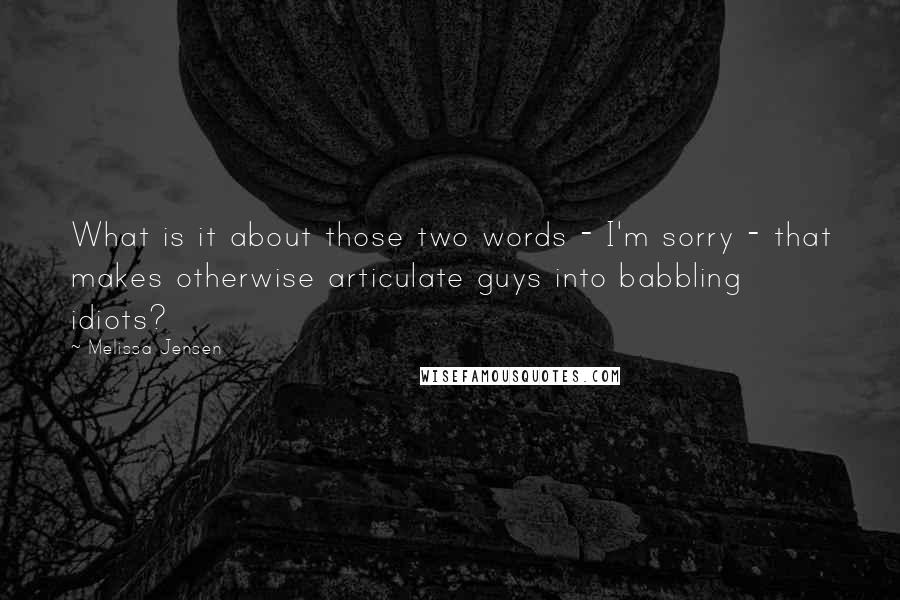 Melissa Jensen Quotes: What is it about those two words - I'm sorry - that makes otherwise articulate guys into babbling idiots?