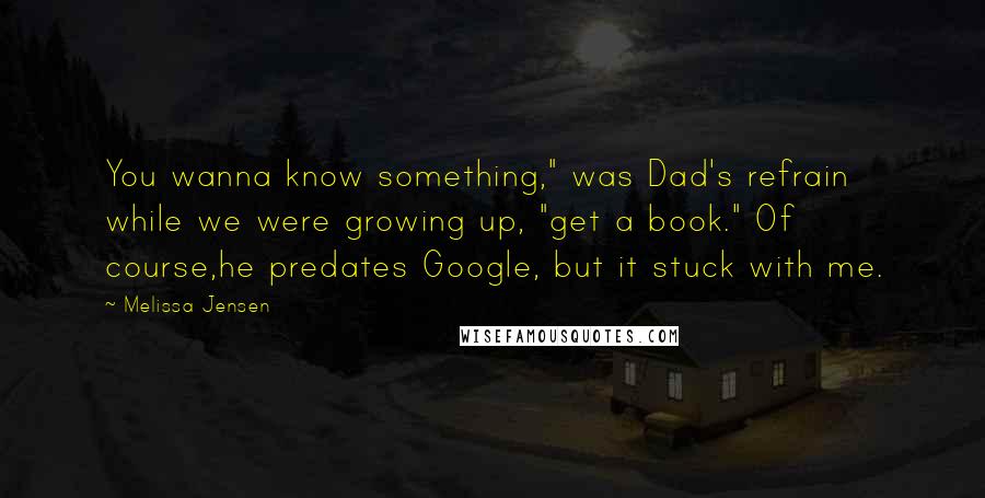 Melissa Jensen Quotes: You wanna know something," was Dad's refrain while we were growing up, "get a book." Of course,he predates Google, but it stuck with me.